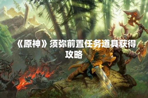 《原神》须弥前置任务道具获得攻略
