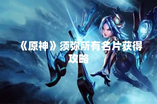 《原神》须弥所有名片获得攻略