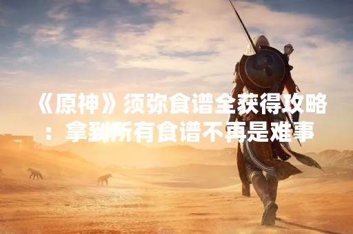 《原神》须弥食谱全获得攻略：拿到所有食谱不再是难事！