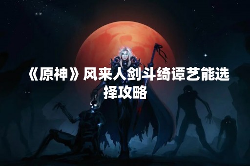 《原神》风来人剑斗绮谭艺能选择攻略