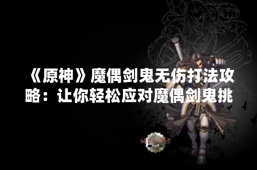 《原神》魔偶剑鬼无伤打法攻略：让你轻松应对魔偶剑鬼挑战！