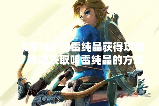 《原神》鸣雷纯晶获得攻略：快速获取鸣雷纯晶的方法