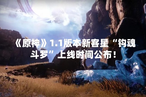 《原神》1.1版本新客星“钩魂斗罗”上线时间公布！