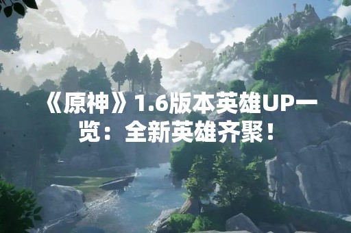《原神》1.6版本英雄UP一览：全新英雄齐聚！