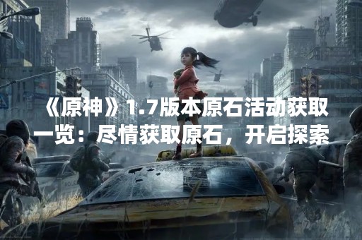 《原神》1.7版本原石活动获取一览：尽情获取原石，开启探索之旅