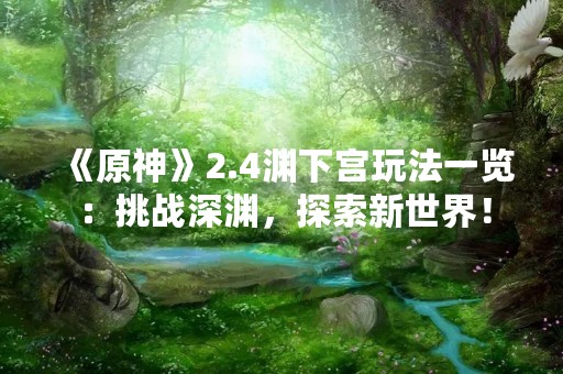 《原神》2.4渊下宫玩法一览：挑战深渊，探索新世界！