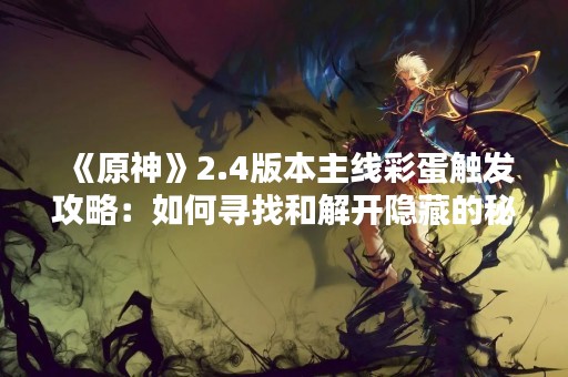 《原神》2.4版本主线彩蛋触发攻略：如何寻找和解开隐藏的秘密？