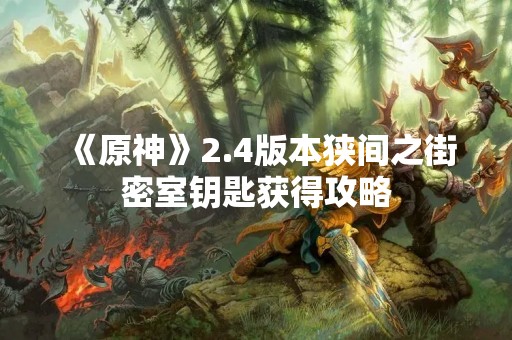 《原神》2.4版本狭间之街密室钥匙获得攻略