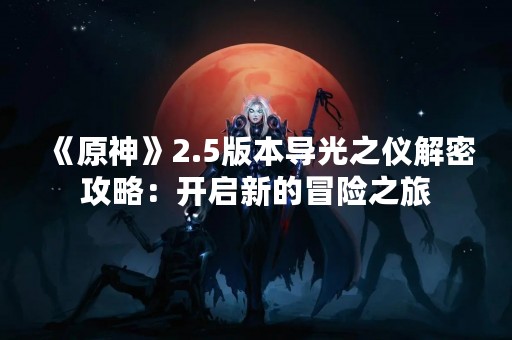 《原神》2.5版本导光之仪解密攻略：开启新的冒险之旅