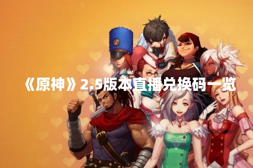 《原神》2.5版本直播兑换码一览