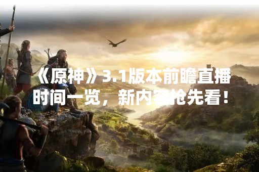 《原神》3.1版本前瞻直播时间一览，新内容抢先看！