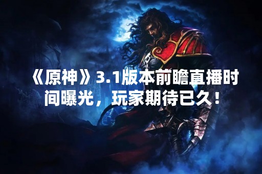 《原神》3.1版本前瞻直播时间曝光，玩家期待已久！