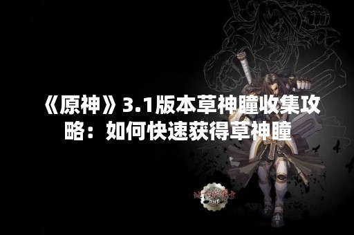 《原神》3.1版本草神瞳收集攻略：如何快速获得草神瞳