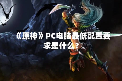 《原神》PC电脑最低配置要求是什么？