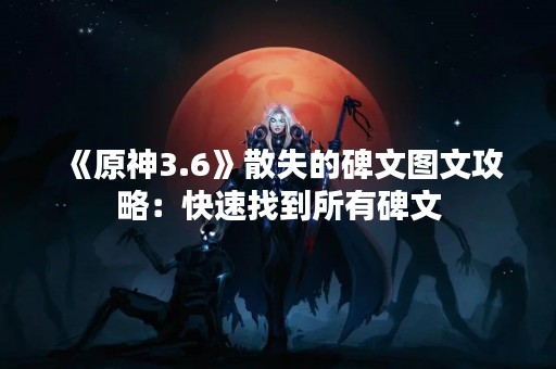 《原神3.6》散失的碑文图文攻略：快速找到所有碑文