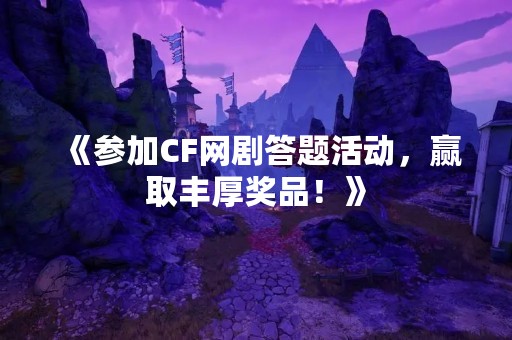 《参加CF网剧答题活动，赢取丰厚奖品！》