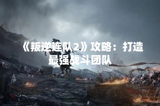 《叛逆连队2》攻略：打造最强战斗团队