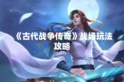 《古代战争传奇》战场玩法攻略