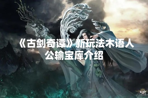 《古剑奇谭》新玩法木语人公输宝库介绍