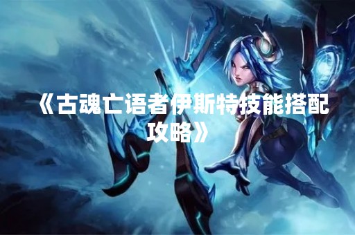 《古魂亡语者伊斯特技能搭配攻略》