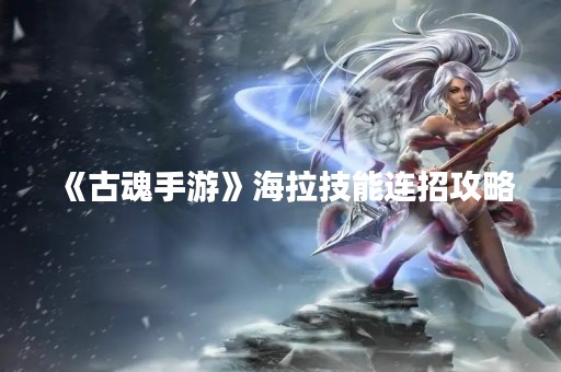 《古魂手游》海拉技能连招攻略