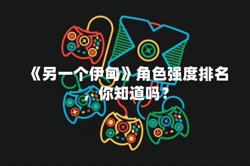 《另一个伊甸》角色强度排名，你知道吗？