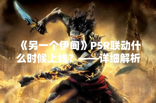 《另一个伊甸》P5R联动什么时候上线？——详细解析最新消息
