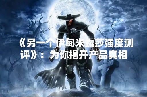 《另一个伊甸米露莎强度测评》：为你揭开产品真相
