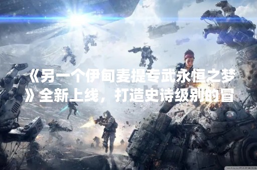 《另一个伊甸麦提专武永恒之梦》全新上线，打造史诗级别的冒险之旅！