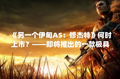 《另一个伊甸AS：修杰特》何时上市？——即将推出的一款极具期待的游戏