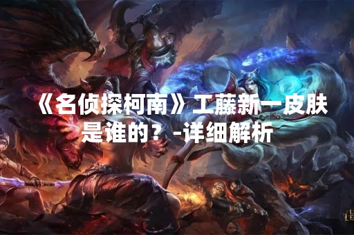 《名侦探柯南》工藤新一皮肤是谁的？-详细解析