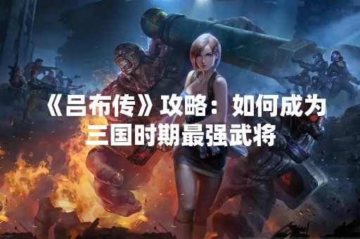 《吕布传》攻略：如何成为三国时期最强武将