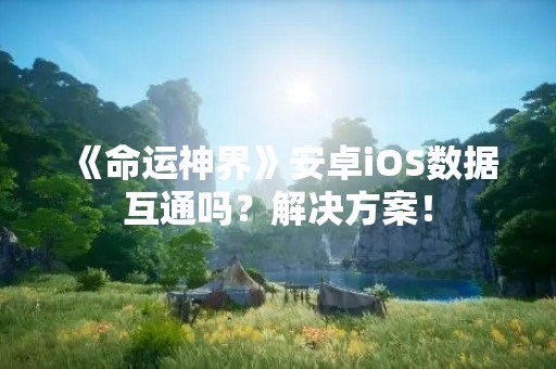 《命运神界》安卓iOS数据互通吗？解决方案！