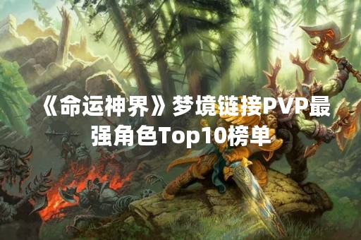 《命运神界》梦境链接PVP最强角色Top10榜单