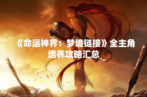 《命运神界：梦境链接》全主角培养攻略汇总
