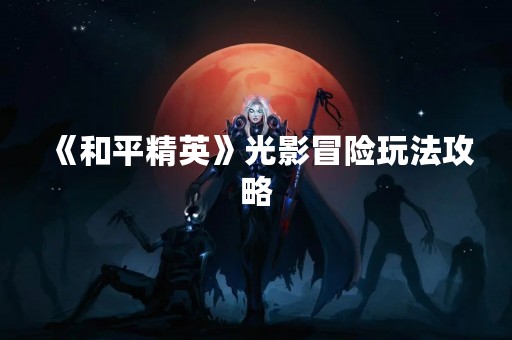 《和平精英》光影冒险玩法攻略