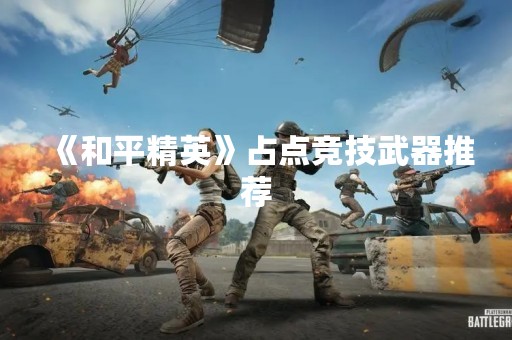 《和平精英》占点竞技武器推荐