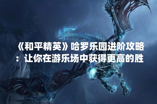 《和平精英》哈罗乐园进阶攻略:让你在游乐场中获得更高的胜率 《和平精英》哈罗乐园进阶攻略:让你在游乐场中获得更高的胜率