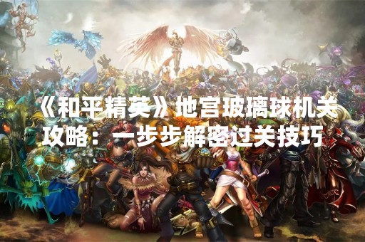 《和平精英》地宫玻璃球机关攻略：一步步解密过关技巧