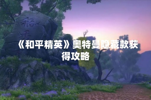 《和平精英》奥特曼隐藏款获得攻略