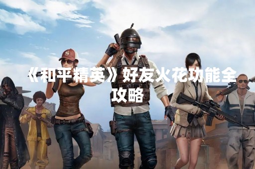 《和平精英》好友火花功能全攻略