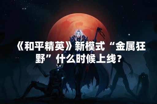 《和平精英》新模式“金属狂野”什么时候上线？