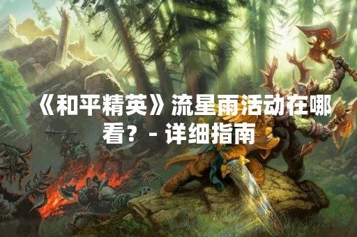 《和平精英》流星雨活动在哪看？- 详细指南