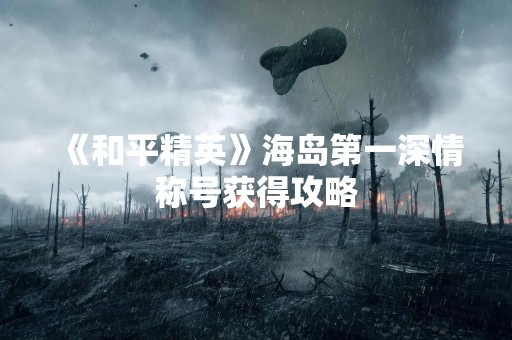 《和平精英》海岛第一深情称号获得攻略