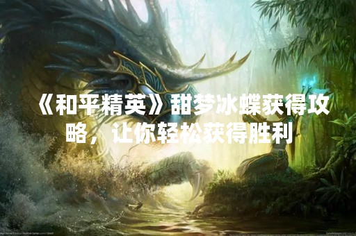 《和平精英》甜梦冰蝶获得攻略，让你轻松获得胜利