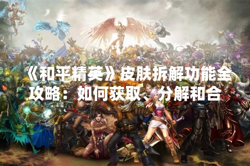 《和平精英》皮肤拆解功能全攻略：如何获取、分解和合成皮肤？
