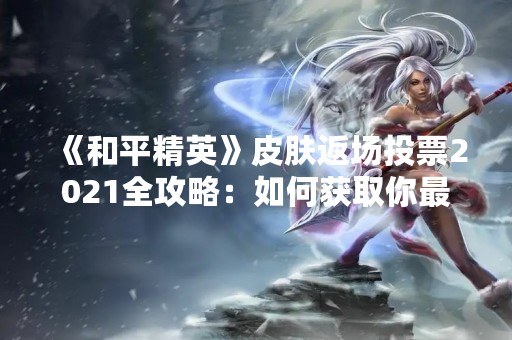 《和平精英》皮肤返场投票2021全攻略：如何获取你最想要的皮肤？