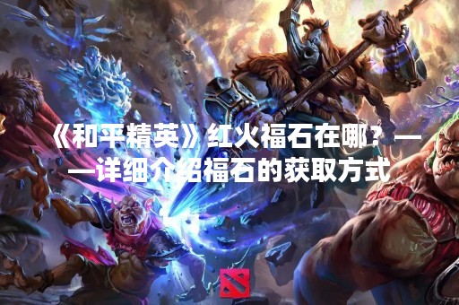 《和平精英》红火福石在哪？——详细介绍福石的获取方式