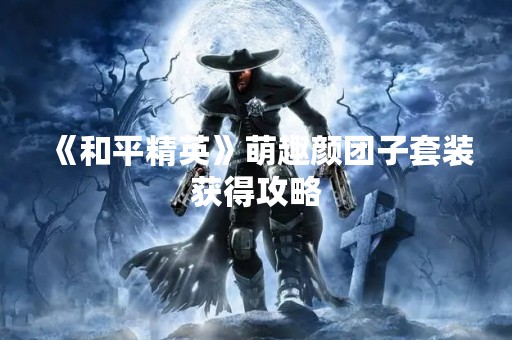 《和平精英》萌趣颜团子套装获得攻略