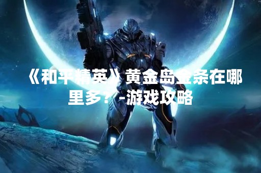 《和平精英》黄金岛金条在哪里多？-游戏攻略